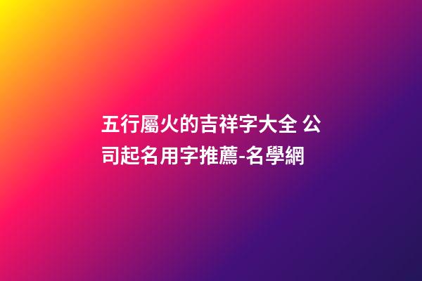 五行屬火的吉祥字大全 公司起名用字推薦-名學網-第1張-公司起名-玄機派